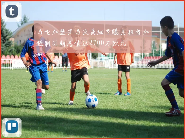 马伦加盟罗马交易细节曝光租借加强制买断总值达2700万欧元