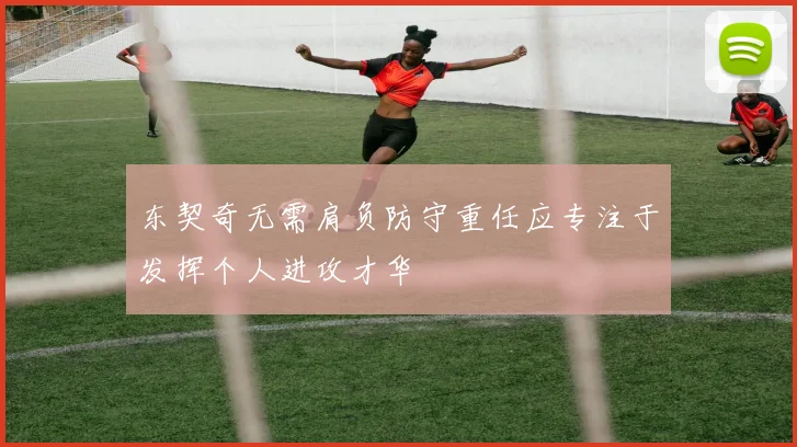 东契奇无需肩负防守重任应专注于发挥个人进攻才华