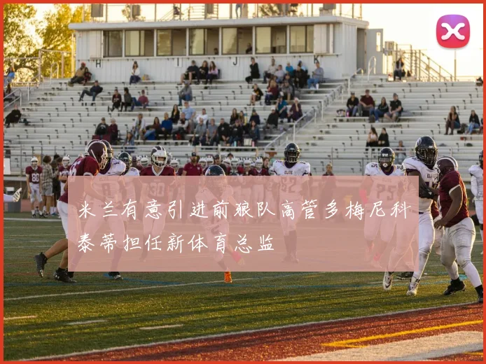 米兰有意引进前狼队高管多梅尼科泰蒂担任新体育总监