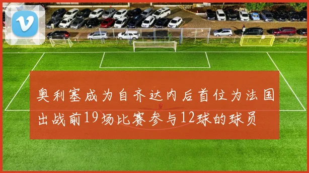 奥利塞成为自齐达内后首位为法国出战前19场比赛参与12球的球员