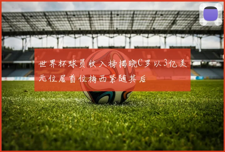 世界杯球员收入榜揭晓C罗以3亿美元位居首位梅西紧随其后