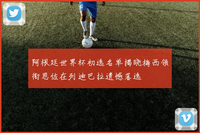 阿根廷世界杯初选名单揭晓梅西领衔恩佐在列迪巴拉遗憾落选