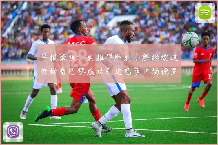 早报聚焦：利雅得胜利小胜继续追赶榜首巴黎成功引进巴萨中场德罗