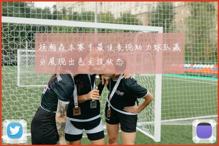杨瀚森本赛季最佳表现助力球队赢分展现出色竞技状态