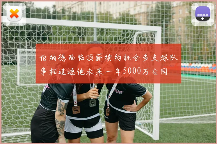 伦纳德面临顶薪续约机会多支球队争相追逐他未来一年5000万合同