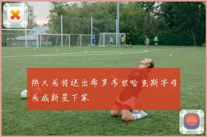 热火或将送出希罗韦尔哈克斯字母或成新星下家