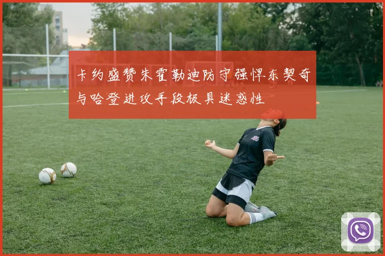 卡约盛赞朱霍勒迪防守强悍东契奇与哈登进攻手段极具迷惑性