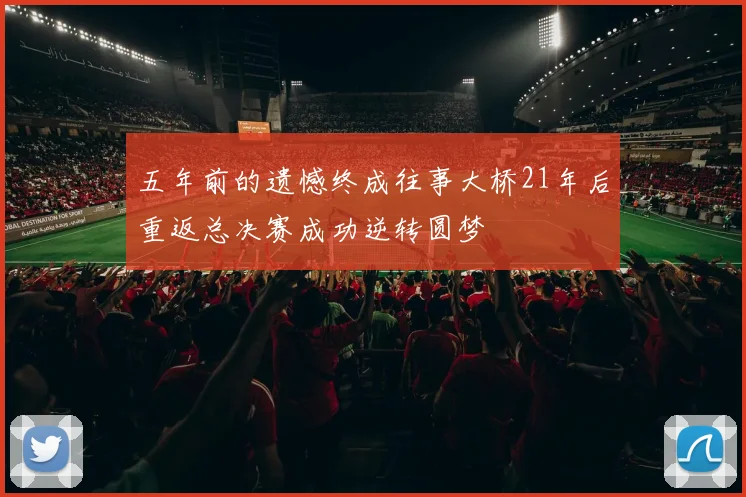 五年前的遗憾终成往事大桥21年后重返总决赛成功逆转圆梦