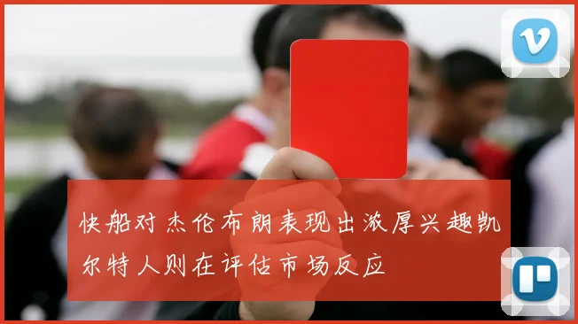 快船对杰伦布朗表现出浓厚兴趣凯尔特人则在评估市场反应