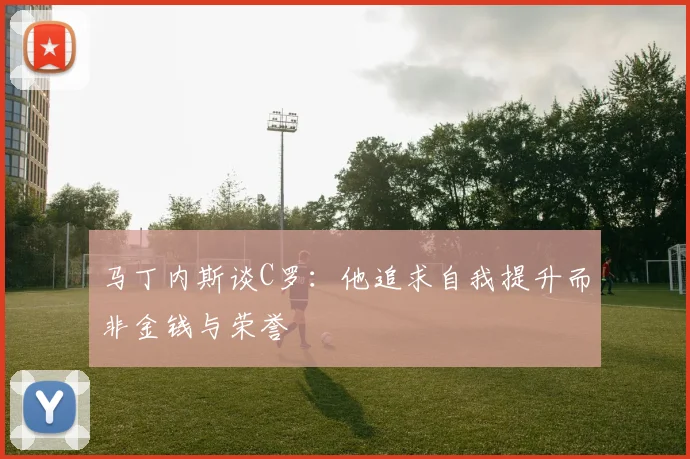 马丁内斯谈C罗：他追求自我提升而非金钱与荣誉