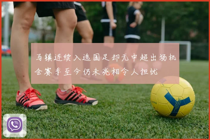 马镇连续入选国足却无中超出场机会赛季至今仍未亮相令人担忧