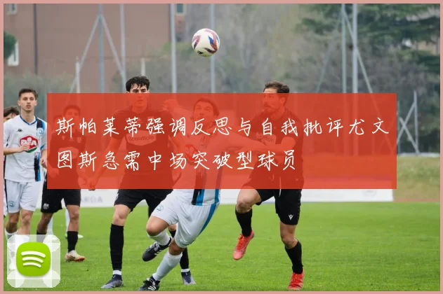 斯帕莱蒂强调反思与自我批评尤文图斯急需中场突破型球员