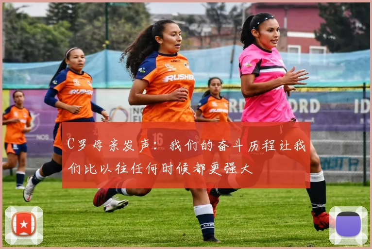 C罗母亲发声：我们的奋斗历程让我们比以往任何时候都更强大