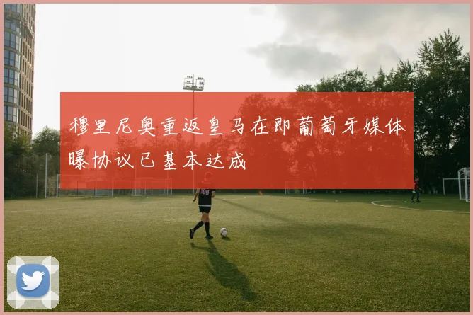 穆里尼奥重返皇马在即葡萄牙媒体曝协议已基本达成