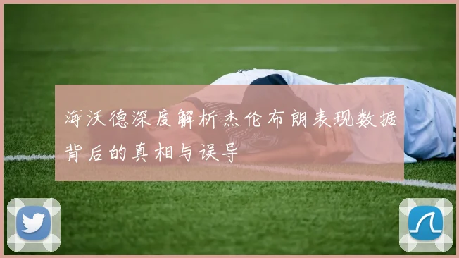 海沃德深度解析杰伦布朗表现数据背后的真相与误导