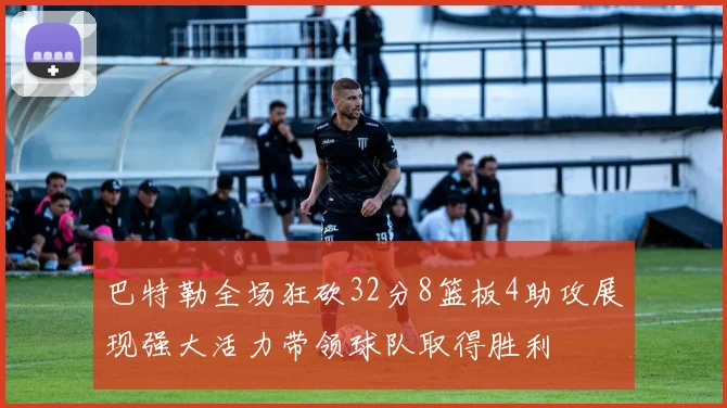 巴特勒全场狂砍32分8篮板4助攻展现强大活力带领球队取得胜利