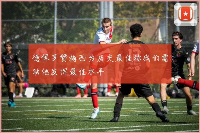 德保罗赞梅西为历史最佳称我们需助他发挥最佳水平