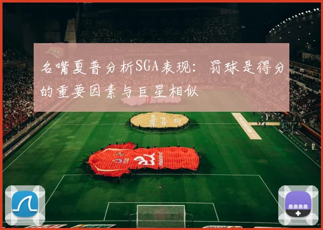 名嘴夏普分析SGA表现：罚球是得分的重要因素与巨星相似