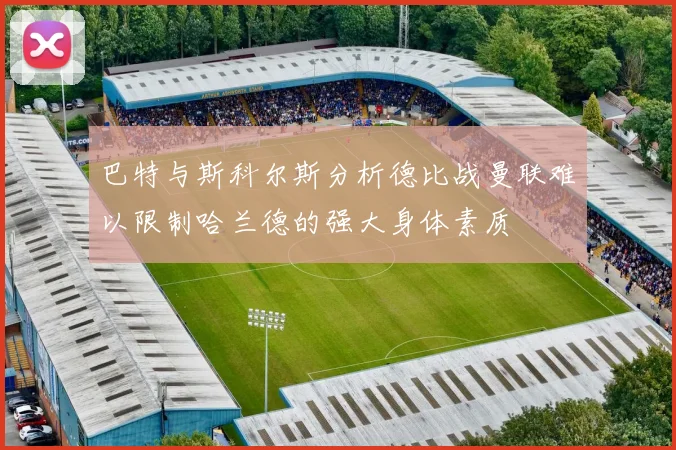 巴特与斯科尔斯分析德比战曼联难以限制哈兰德的强大身体素质