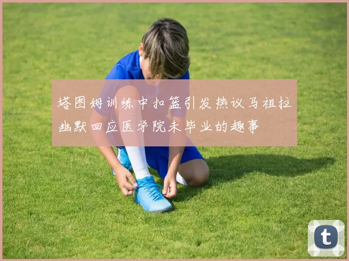 塔图姆训练中扣篮引发热议马祖拉幽默回应医学院未毕业的趣事