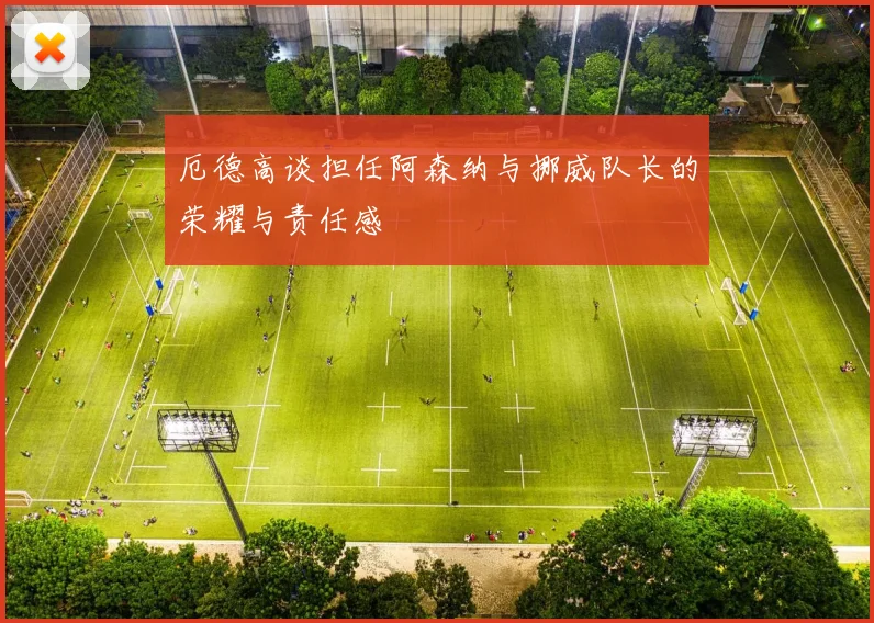 厄德高谈担任阿森纳与挪威队长的荣耀与责任感