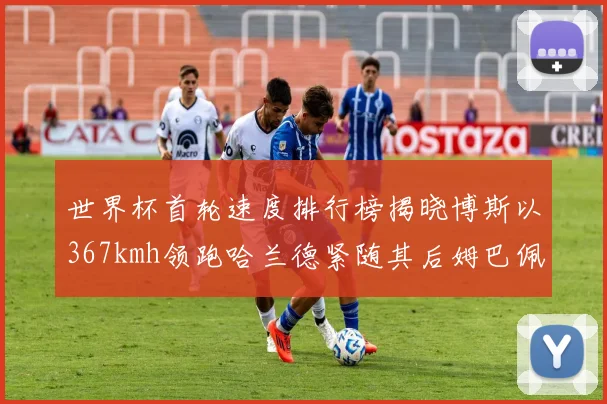 世界杯首轮速度排行榜揭晓博斯以367kmh领跑哈兰德紧随其后姆巴佩位列第九