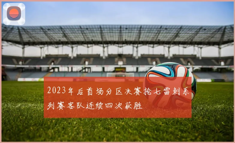 2023年后首场分区决赛抢七雷刺系列赛客队连续四次获胜