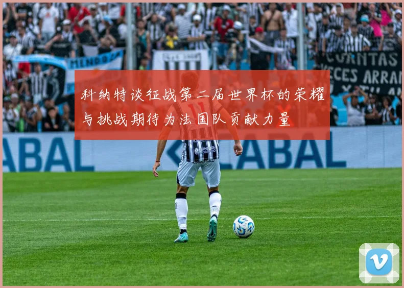 科纳特谈征战第二届世界杯的荣耀与挑战期待为法国队贡献力量