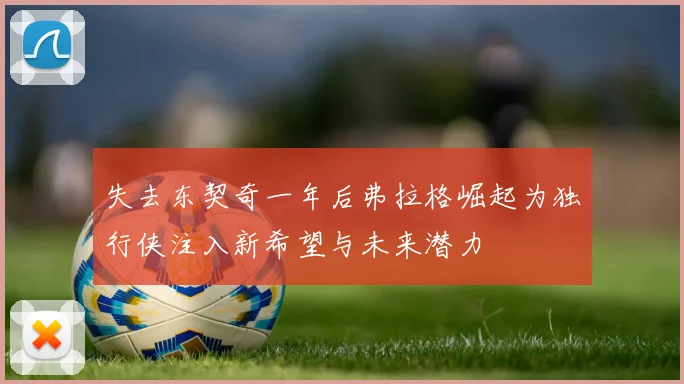 失去东契奇一年后弗拉格崛起为独行侠注入新希望与未来潜力