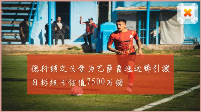 德科锁定戈登为巴萨首选边锋引援目标纽卡估值7500万镑