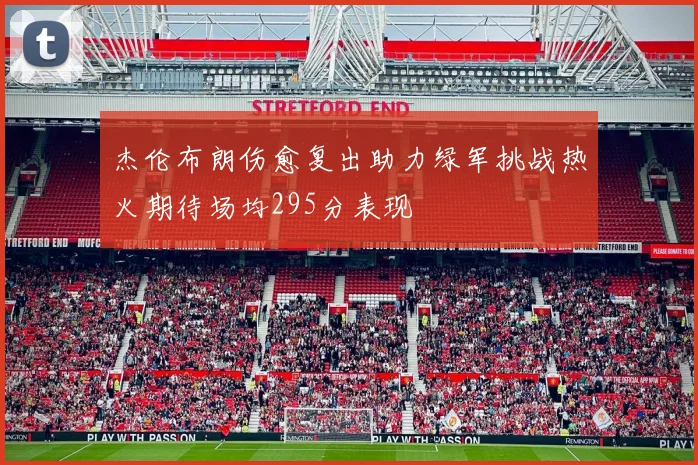 杰伦布朗伤愈复出助力绿军挑战热火期待场均295分表现