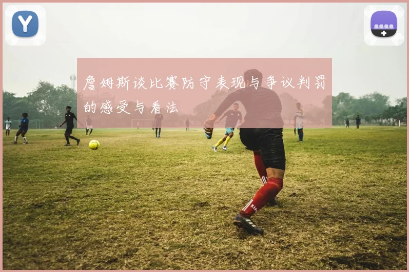詹姆斯谈比赛防守表现与争议判罚的感受与看法